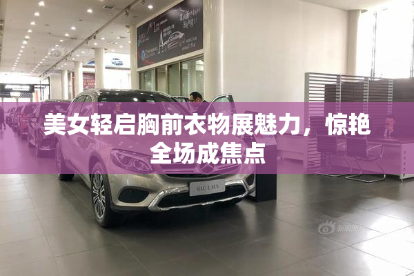 美女轻启胸前衣物展魅力，惊艳全场成焦点