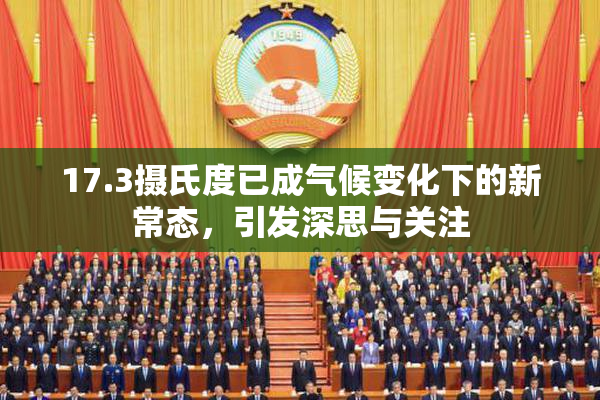 17.3摄氏度已成气候变化下的新常态，引发深思与关注
