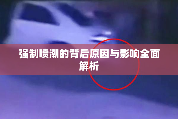 强制喷潮的背后原因与影响全面解析