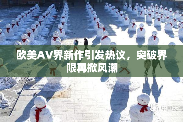 欧美AV界新作引发热议，突破界限再掀风潮