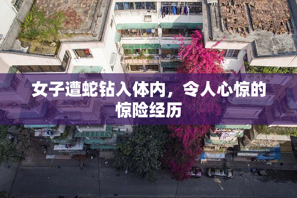 女子遭蛇钻入体内，令人心惊的惊险经历