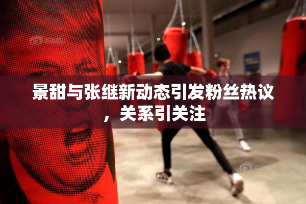 景甜与张继新动态引发粉丝热议，关系引关注