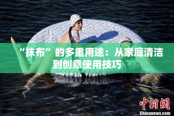 “抹布”的多重用途：从家庭清洁到创意使用技巧
