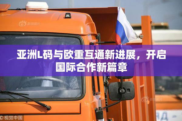 亚洲L码与欧重互通新进展，开启国际合作新篇章