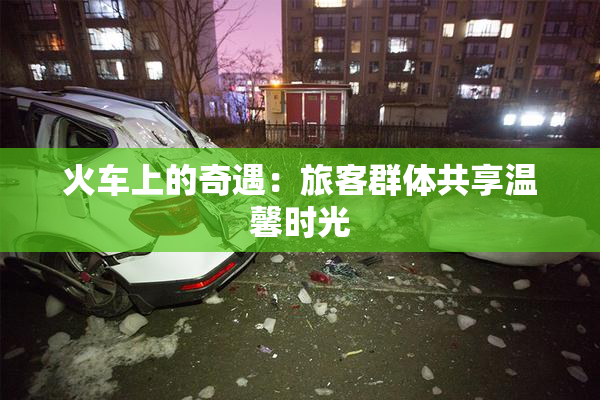 火车上的奇遇：旅客群体共享温馨时光