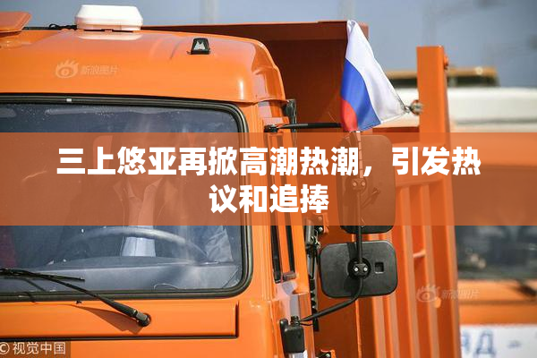 三上悠亚再掀高潮热潮，引发热议和追捧