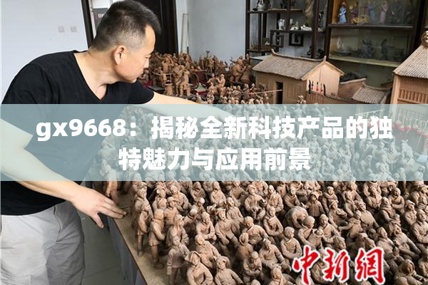 gx9668：揭秘全新科技产品的独特魅力与应用前景