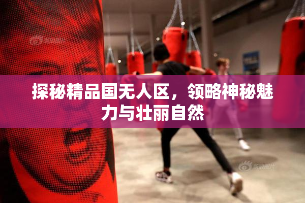 探秘精品国无人区，领略神秘魅力与壮丽自然