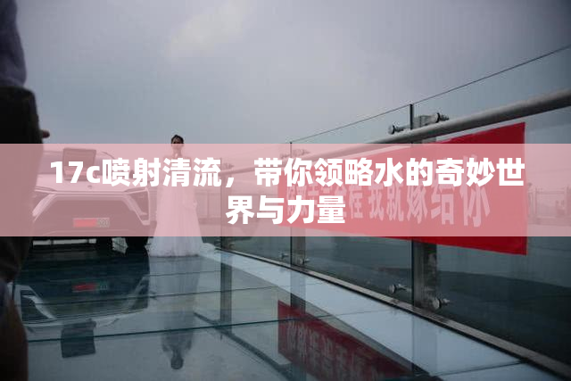 17c喷射清流，带你领略水的奇妙世界与力量