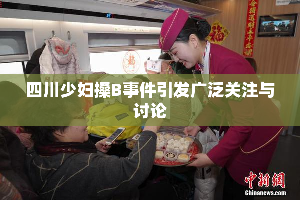 四川少妇搡B事件引发广泛关注与讨论