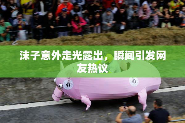 沫子意外走光露出，瞬间引发网友热议