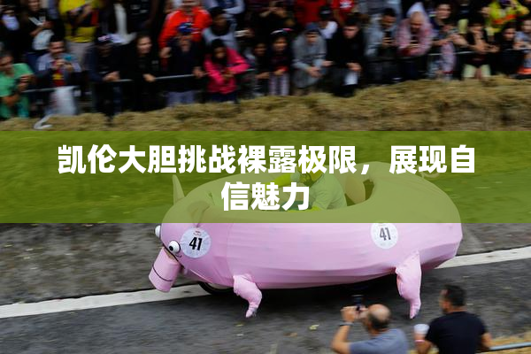 凯伦大胆挑战裸露极限，展现自信魅力