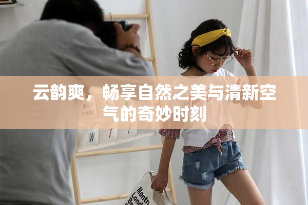 云韵爽，畅享自然之美与清新空气的奇妙时刻