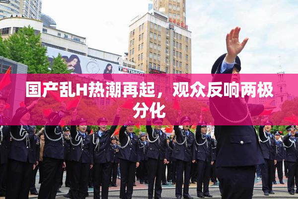 国产乱H热潮再起，观众反响两极分化