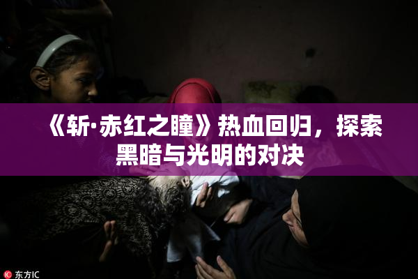 《斩·赤红之瞳》热血回归，探索黑暗与光明的对决
