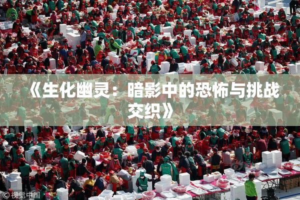 《生化幽灵：暗影中的恐怖与挑战交织》