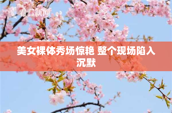 美女裸体秀场惊艳 整个现场陷入沉默
