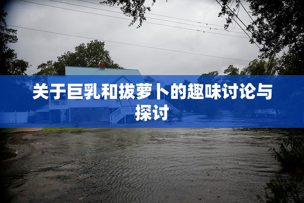 关于巨乳和拔萝卜的趣味讨论与探讨