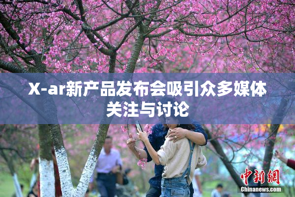 X-ar新产品发布会吸引众多媒体关注与讨论