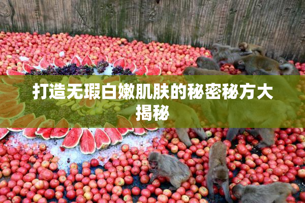 打造无瑕白嫩肌肤的秘密秘方大揭秘