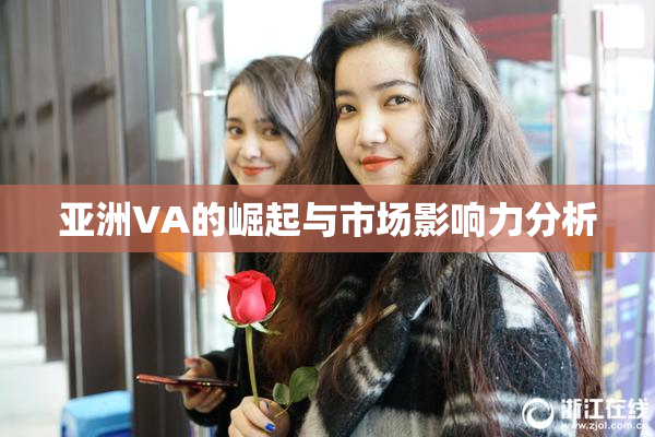 亚洲VA的崛起与市场影响力分析