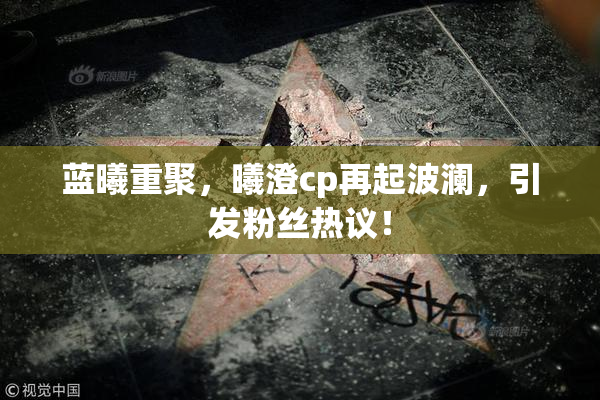 蓝曦重聚，曦澄cp再起波澜，引发粉丝热议！