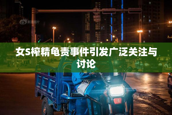 女S榨精龟责事件引发广泛关注与讨论