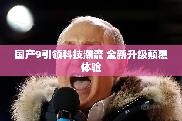 国产9引领科技潮流 全新升级颠覆体验