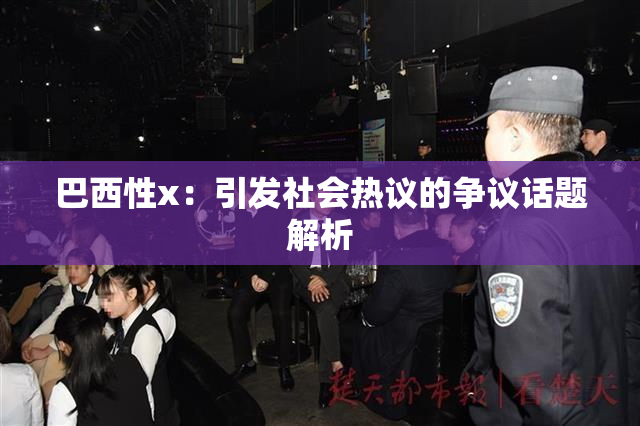 巴西性x：引发社会热议的争议话题解析