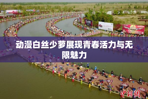 动漫白丝少萝展现青春活力与无限魅力