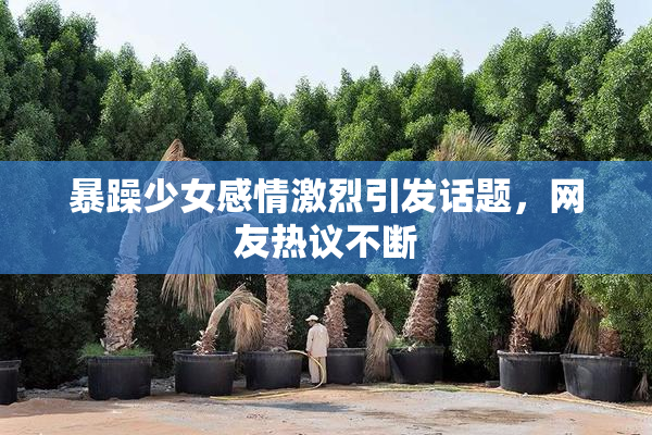 暴躁少女感情激烈引发话题，网友热议不断
