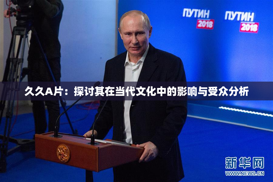 久久A片：探讨其在当代文化中的影响与受众分析