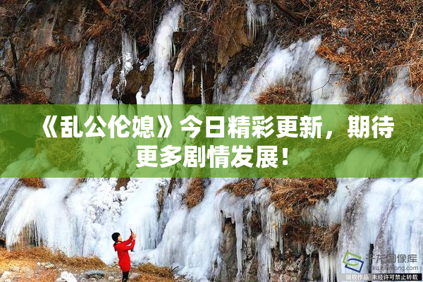《乱公伦媳》今日精彩更新，期待更多剧情发展！