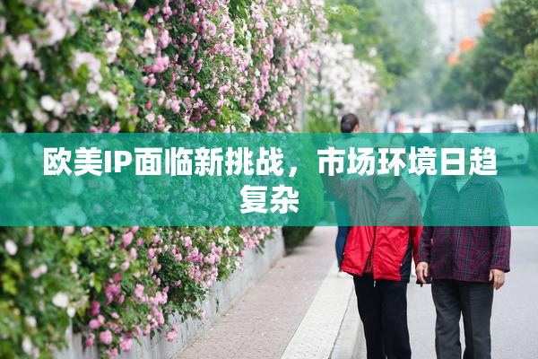 欧美IP面临新挑战，市场环境日趋复杂