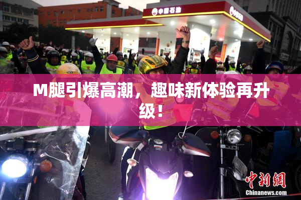 M腿引爆高潮，趣味新体验再升级！