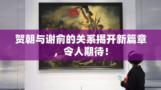 贺朝与谢俞的关系揭开新篇章，令人期待！