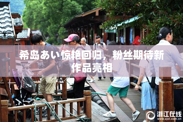 希岛あい惊艳回归，粉丝期待新作品亮相