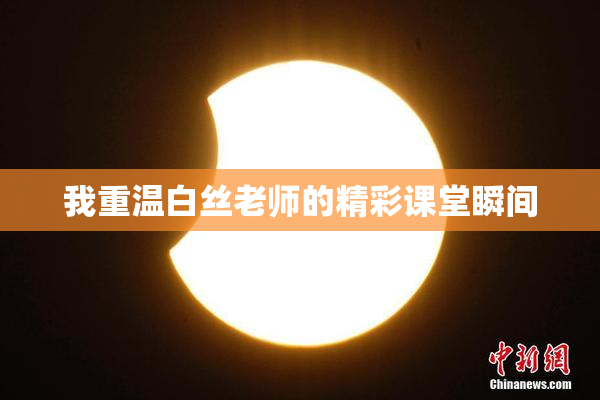 我重温白丝老师的精彩课堂瞬间