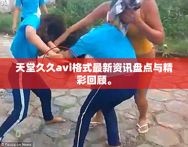 天堂久久avi格式最新资讯盘点与精彩回顾。