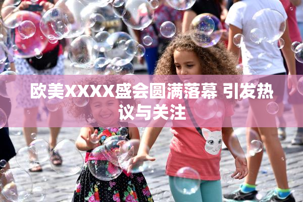 欧美XXXX盛会圆满落幕 引发热议与关注