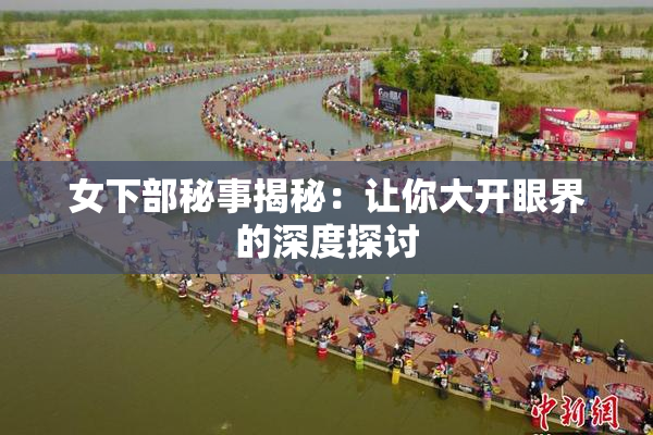 女下部秘事揭秘：让你大开眼界的深度探讨