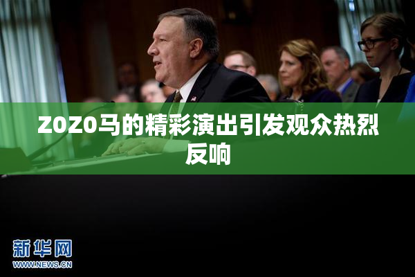Z0Z0马的精彩演出引发观众热烈反响