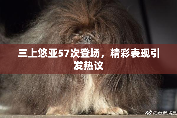 三上悠亚57次登场，精彩表现引发热议