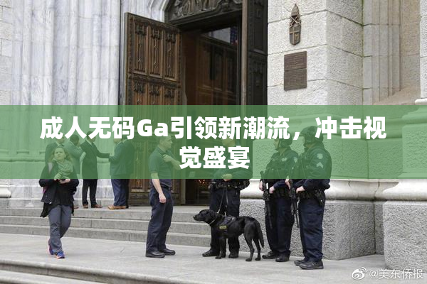 成人无码Ga引领新潮流，冲击视觉盛宴