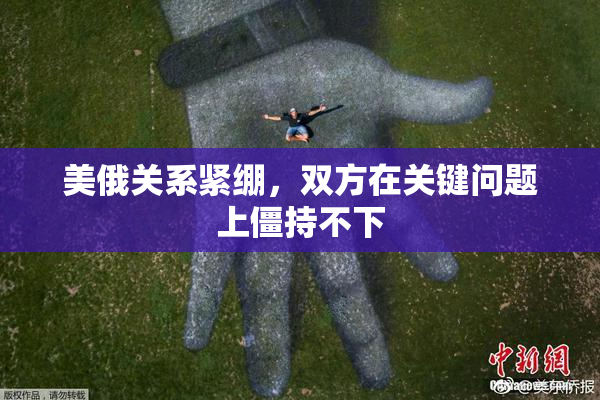 美俄关系紧绷，双方在关键问题上僵持不下