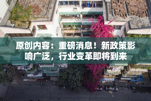 原创内容：重磅消息！新政策影响广泛，行业变革即将到来