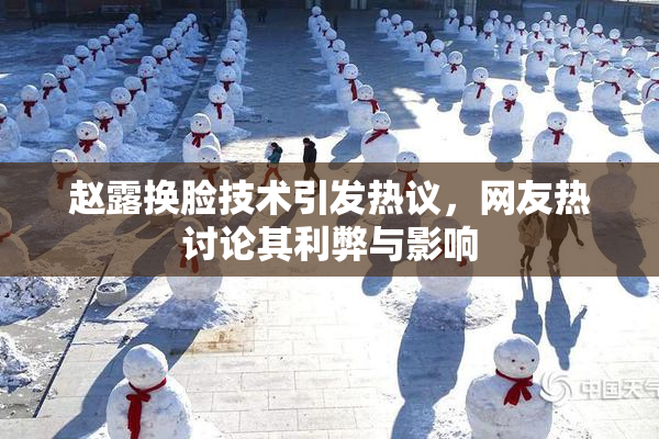 赵露换脸技术引发热议，网友热讨论其利弊与影响