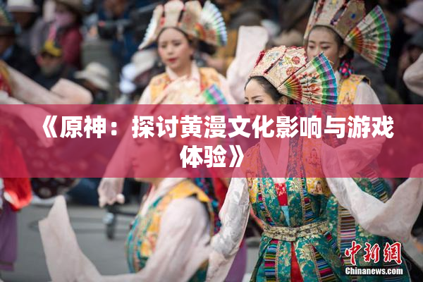 《原神：探讨黄漫文化影响与游戏体验》
