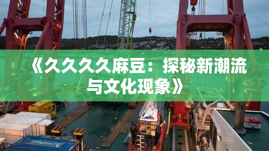 《久久久久麻豆：探秘新潮流与文化现象》