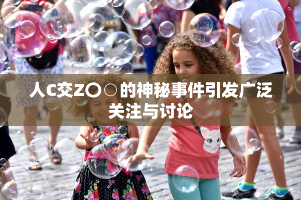 人C交Z〇○的神秘事件引发广泛关注与讨论